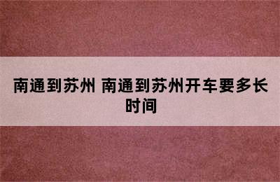 南通到苏州 南通到苏州开车要多长时间